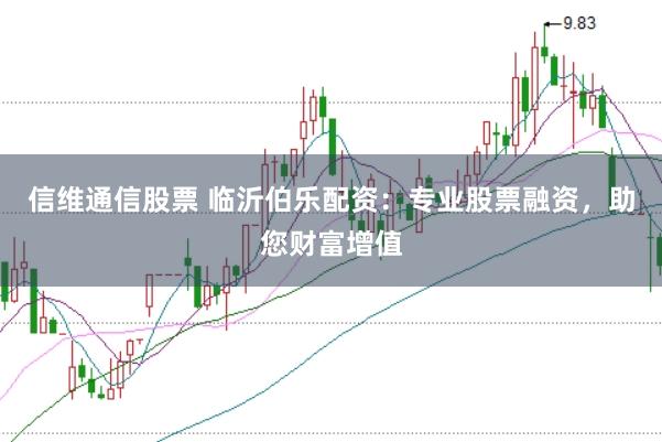 信维通信股票 临沂伯乐配资：专业股票融资，助您财富增值