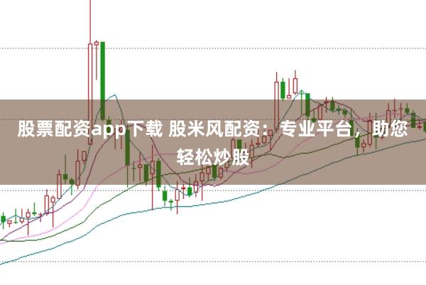 股票配资app下载 股米风配资：专业平台，助您轻松炒股