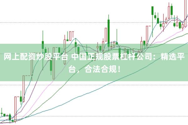 网上配资炒股平台 中国正规股票杠杆公司：精选平台，合法合规！