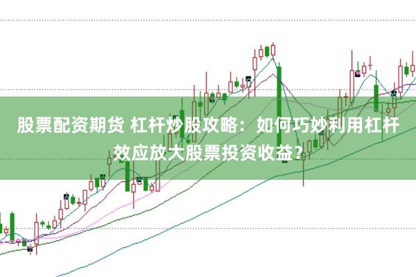 股票配资期货 杠杆炒股攻略：如何巧妙利用杠杆效应放大股票投资收益？