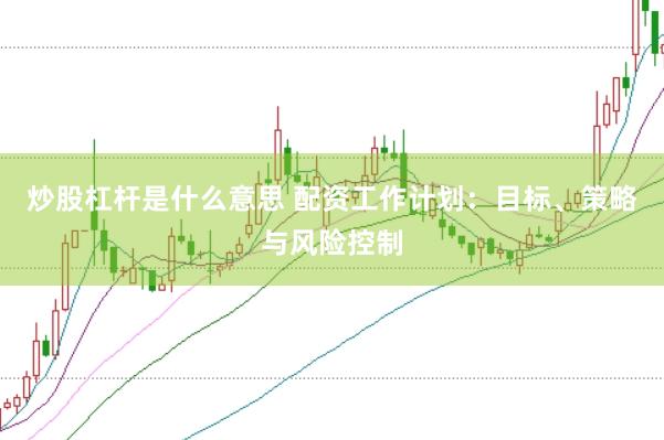 炒股杠杆是什么意思 配资工作计划：目标、策略与风险控制