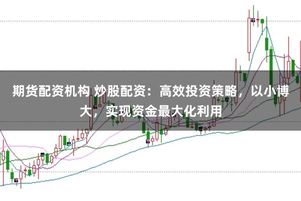 期货配资机构 炒股配资：高效投资策略，以小博大，实现资金最大化利用