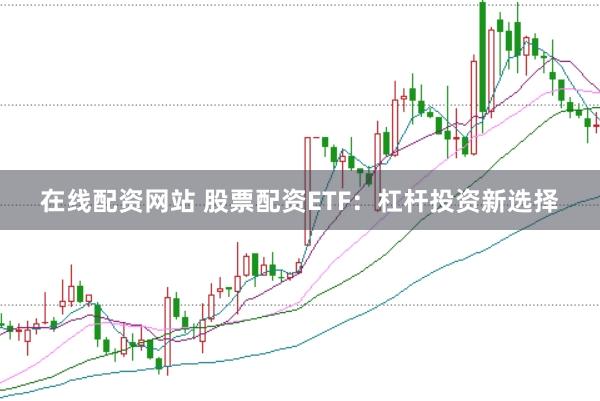 在线配资网站 股票配资ETF：杠杆投资新选择