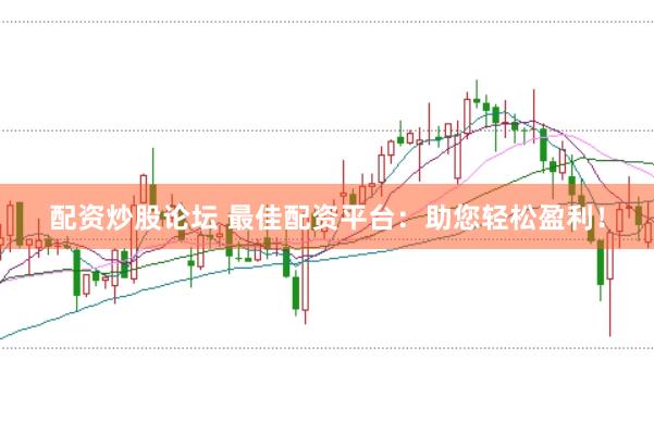 配资炒股论坛 最佳配资平台：助您轻松盈利！