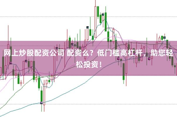 网上炒股配资公司 配资么？低门槛高杠杆，助您轻松投资！