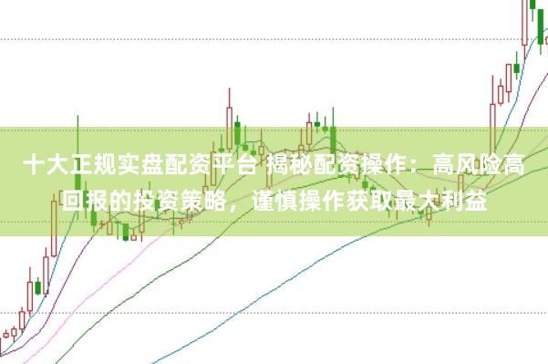 十大正规实盘配资平台 揭秘配资操作：高风险高回报的投资策略，谨慎操作获取最大利益