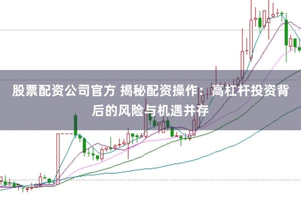 股票配资公司官方 揭秘配资操作：高杠杆投资背后的风险与机遇并存