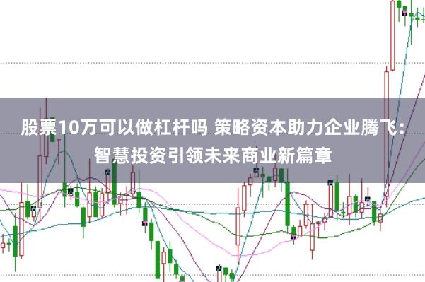 股票10万可以做杠杆吗 策略资本助力企业腾飞：智慧投资引领未来商业新篇章