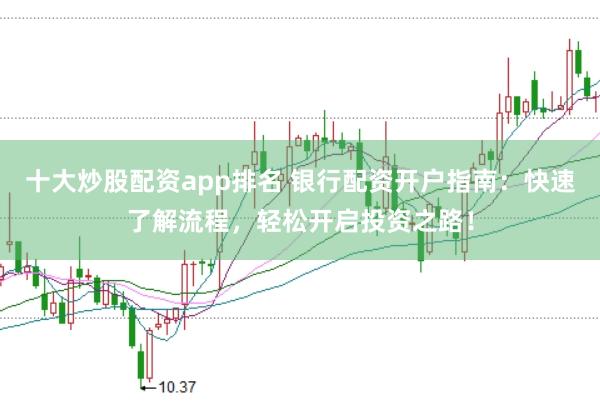 十大炒股配资app排名 银行配资开户指南：快速了解流程，轻松开启投资之路！