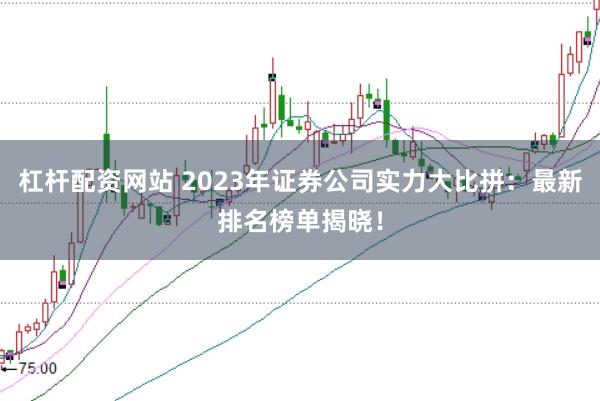 杠杆配资网站 2023年证券公司实力大比拼：最新排名榜单揭晓！