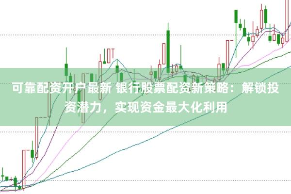 可靠配资开户最新 银行股票配资新策略：解锁投资潜力，实现资金最大化利用
