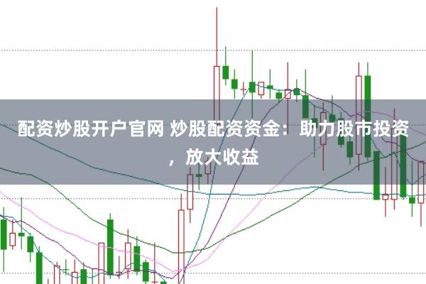 配资炒股开户官网 炒股配资资金：助力股市投资，放大收益