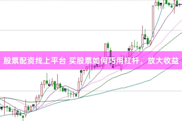 股票配资线上平台 买股票如何巧用杠杆，放大收益