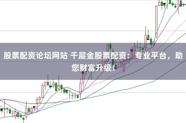 股票配资论坛网站 千层金股票配资：专业平台，助您财富升级！