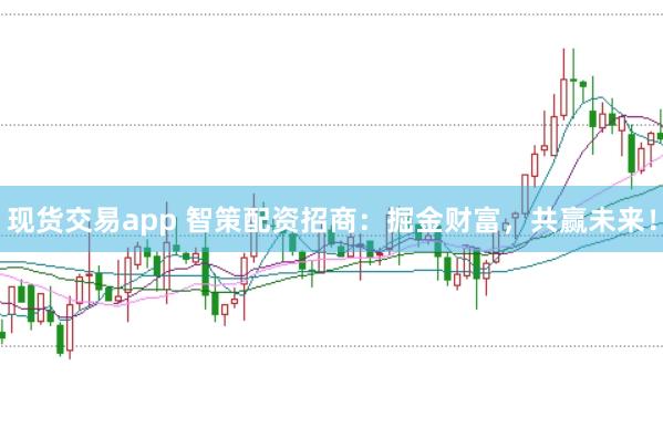 现货交易app 智策配资招商：掘金财富，共赢未来！