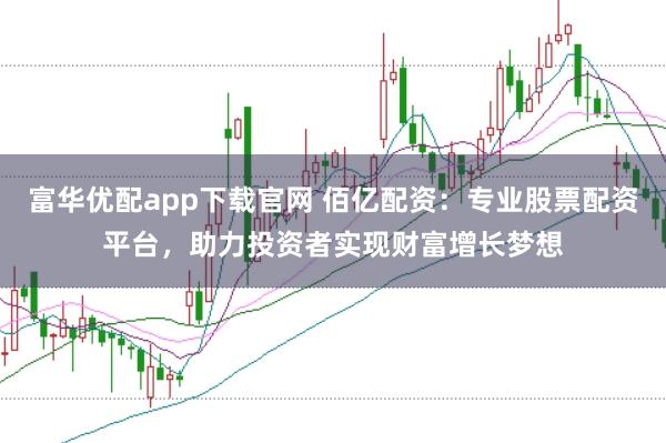 富华优配app下载官网 佰亿配资：专业股票配资平台，助力投资者实现财富增长梦想