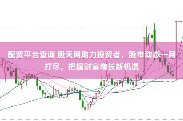 配资平台查询 股天网助力投资者，股市动态一网打尽，把握财富增长新机遇