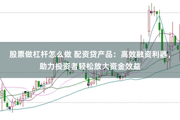 股票做杠杆怎么做 配资贷产品：高效融资利器，助力投资者轻松放大资金效益