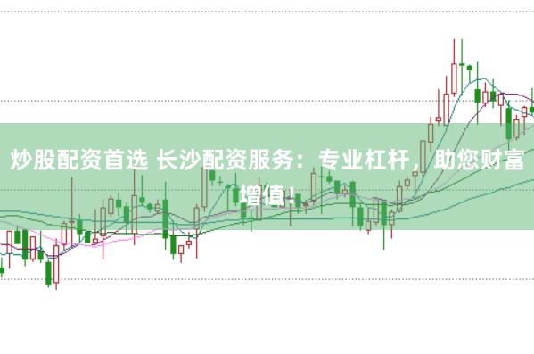 炒股配资首选 长沙配资服务：专业杠杆，助您财富增值！