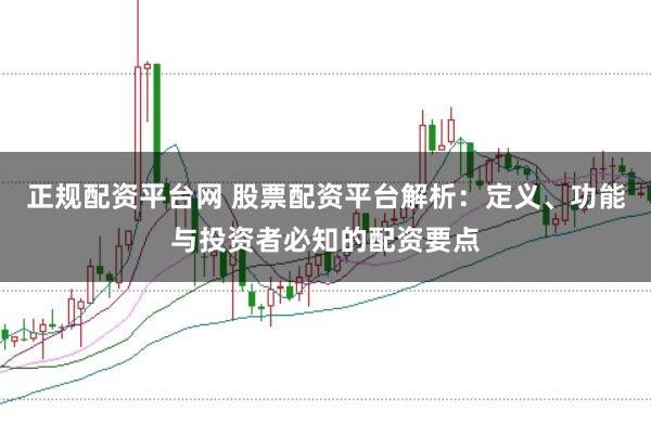 正规配资平台网 股票配资平台解析：定义、功能与投资者必知的配资要点