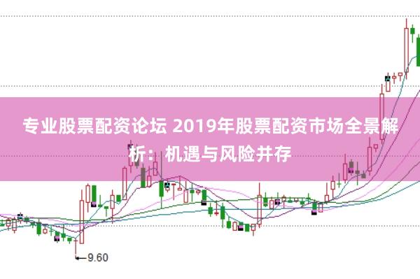 专业股票配资论坛 2019年股票配资市场全景解析：机遇与风险并存