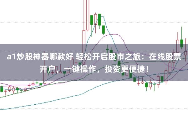 a1炒股神器哪款好 轻松开启股市之旅：在线股票开户，一键操作，投资更便捷！