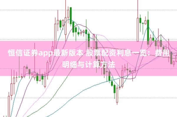 恒信证券app最新版本 股票配资利息一览：费用明细与计算方法
