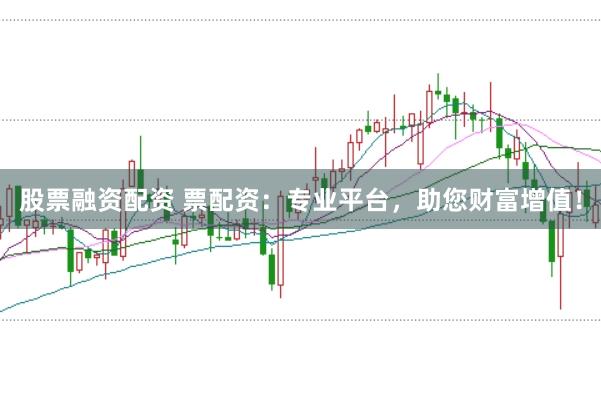 股票融资配资 票配资：专业平台，助您财富增值！