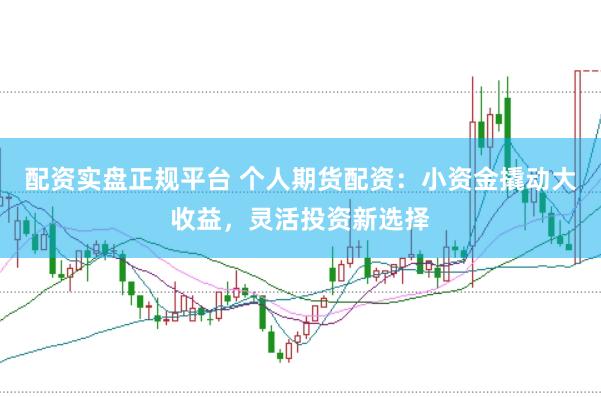配资实盘正规平台 个人期货配资：小资金撬动大收益，灵活投资新选择