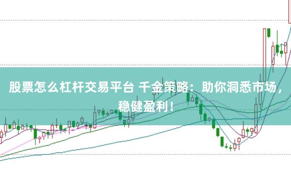 股票怎么杠杆交易平台 千金策略：助你洞悉市场，稳健盈利！