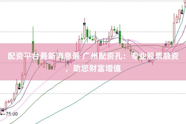 配资平台最新消息最 广州配资孔：专业股票融资，助您财富增值