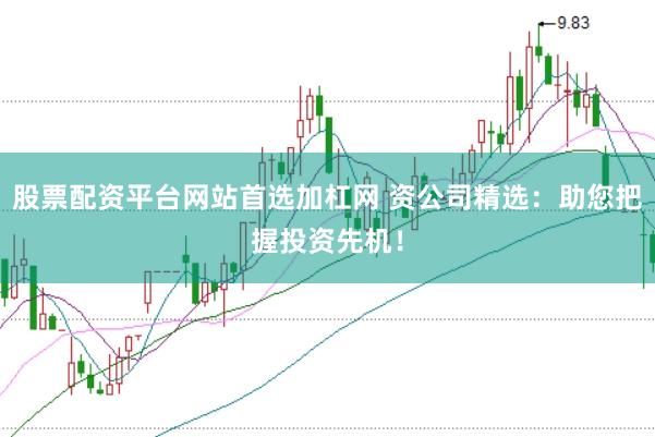 股票配资平台网站首选加杠网 资公司精选：助您把握投资先机！