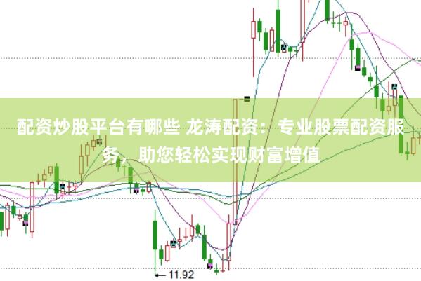 配资炒股平台有哪些 龙涛配资：专业股票配资服务，助您轻松实现财富增值