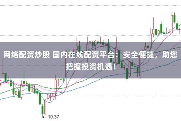 网络配资炒股 国内在线配资平台：安全便捷，助您把握投资机遇！