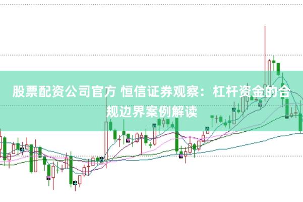 股票配资公司官方 恒信证券观察：杠杆资金的合规边界案例解读
