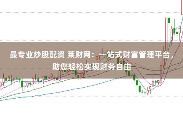 最专业炒股配资 莱财网：一站式财富管理平台，助您轻松实现财务自由