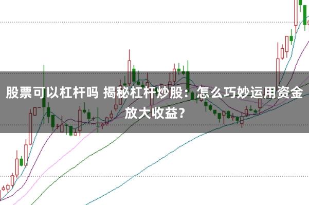 股票可以杠杆吗 揭秘杠杆炒股：怎么巧妙运用资金放大收益？