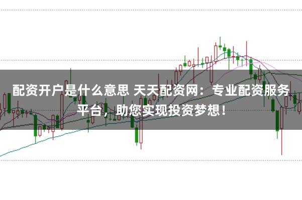配资开户是什么意思 天天配资网：专业配资服务平台，助您实现投资梦想！
