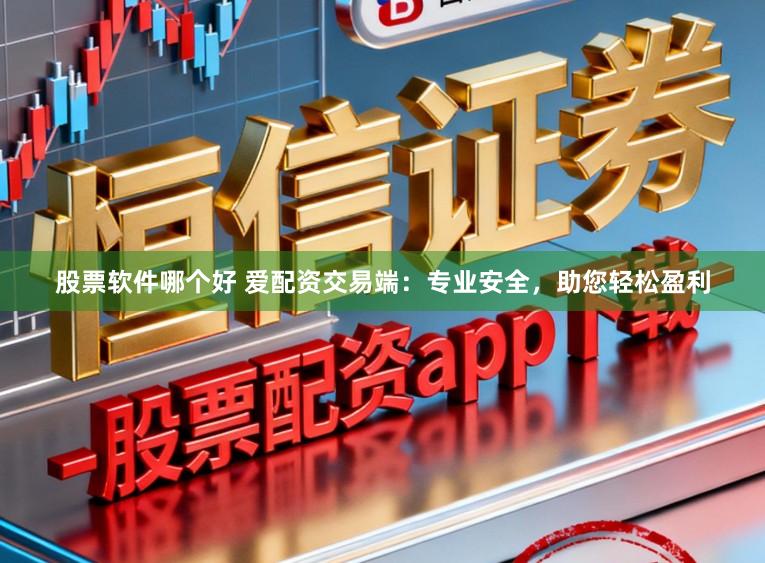 股票软件哪个好 爱配资交易端：专业安全，助您轻松盈利