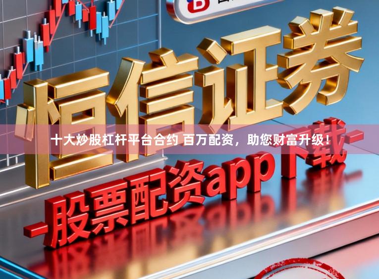 十大炒股杠杆平台合约 百万配资，助您财富升级！