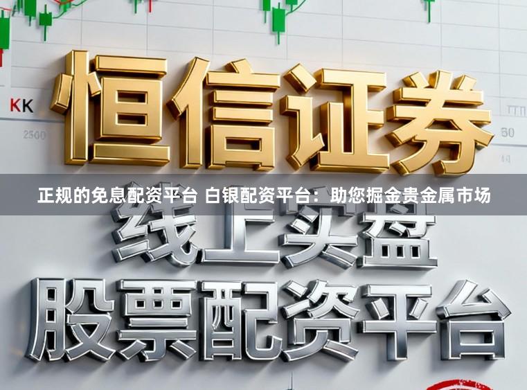 正规的免息配资平台 白银配资平台：助您掘金贵金属市场