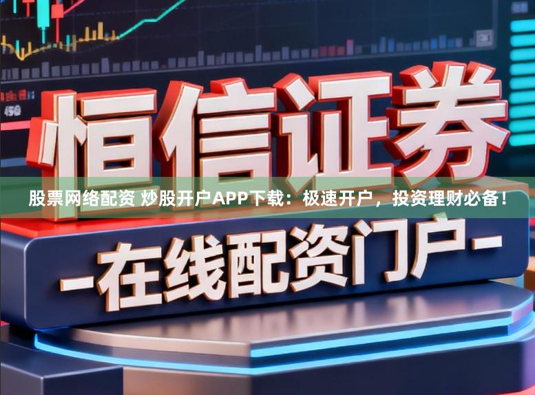 股票网络配资 炒股开户APP下载：极速开户，投资理财必备！