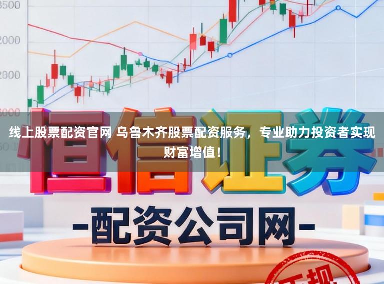线上股票配资官网 乌鲁木齐股票配资服务，专业助力投资者实现财富增值！