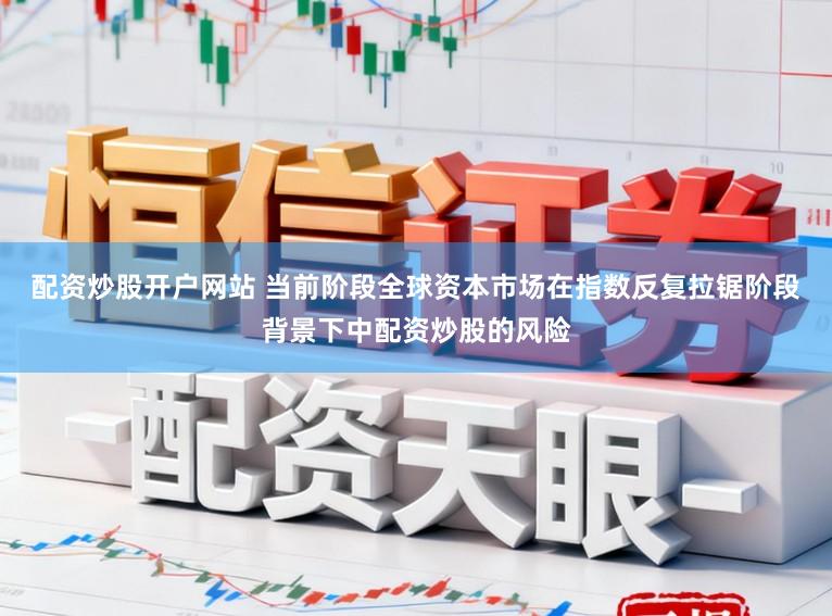 配资炒股开户网站 当前阶段全球资本市场在指数反复拉锯阶段背景下中配资炒股的风险