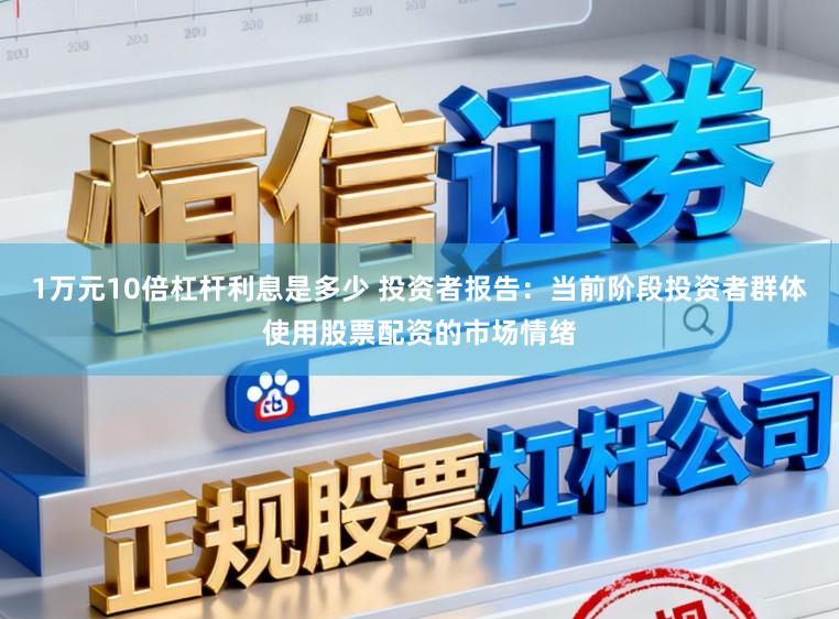 1万元10倍杠杆利息是多少 投资者报告：当前阶段投资者群体使用股票配资的市场情绪