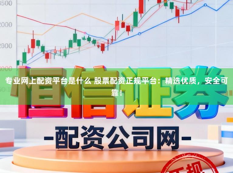 专业网上配资平台是什么 股票配资正规平台：精选优质，安全可靠！