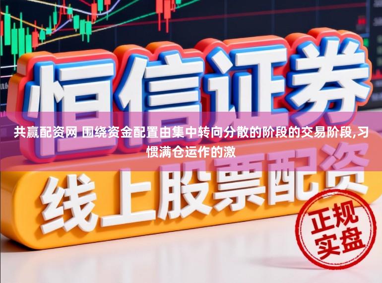 共赢配资网 围绕资金配置由集中转向分散的阶段的交易阶段,习惯满仓运作的激
