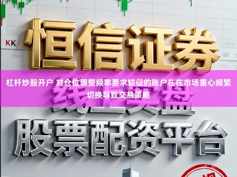 杠杆炒股开户 对仓位调整频率要求较低的账户在在市场重心频繁切换导致交易策略