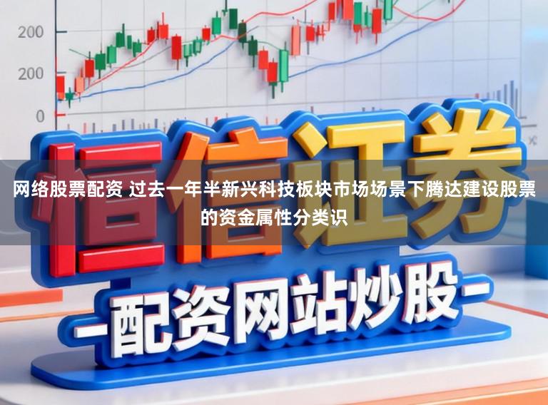 网络股票配资 过去一年半新兴科技板块市场场景下腾达建设股票的资金属性分类识