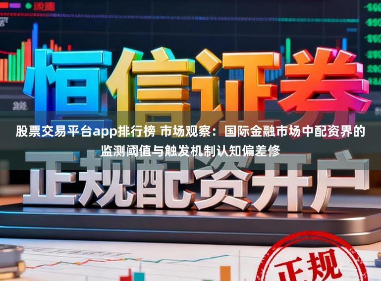 股票交易平台app排行榜 市场观察：国际金融市场中配资界的监测阈值与触发机制认知偏差修